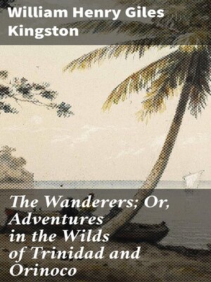 cover image of The Wanderers; Or, Adventures in the Wilds of Trinidad and Orinoco